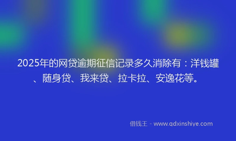 2025年的网贷逾期征信记录多久消除有：洋钱罐、随身贷、我来贷、拉卡拉、安逸花等。