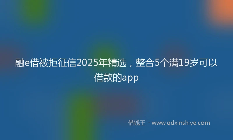 融e借被拒征信2025年精选，整合5个满19岁可以借款的app