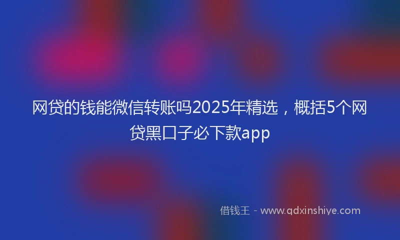 网贷的钱能微信转账吗2025年精选，概括5个网贷黑口子必下款app