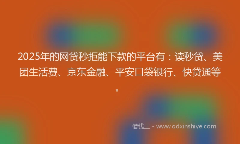 2025年的网贷秒拒能下款的平台有：读秒贷、美团生活费、京东金融、平安口袋银行、快贷通等。