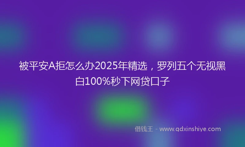 被平安A拒怎么办2025年精选，罗列五个无视黑白100%秒下网贷口子