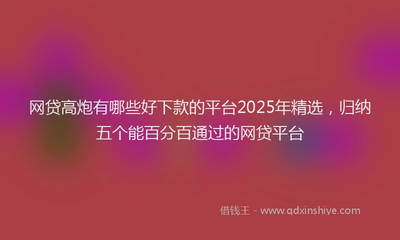 网贷高炮有哪些好下款的平台2025年精选，归纳五个能百分百通过的网贷平台