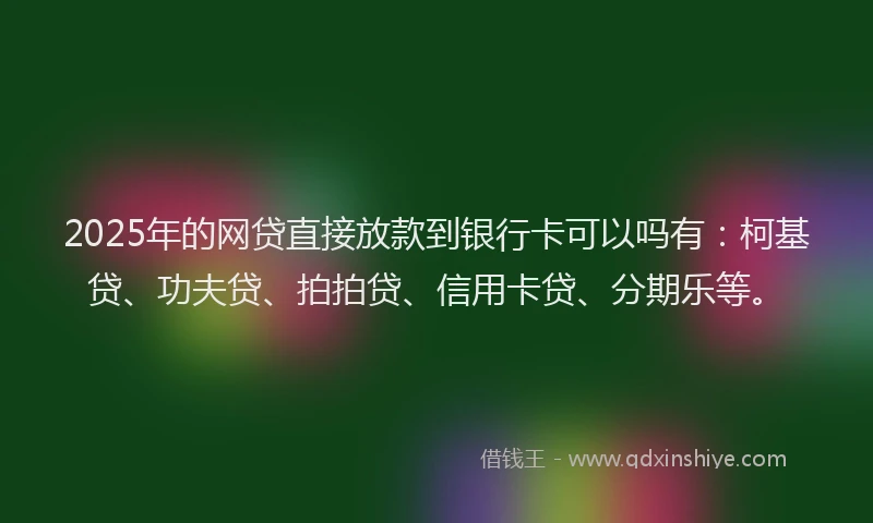 2025年的网贷直接放款到银行卡可以吗有：柯基贷、功夫贷、拍拍贷、信用卡贷、分期乐等。