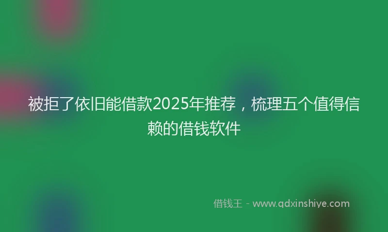 被拒了依旧能借款2025年推荐，梳理五个值得信赖的借钱软件