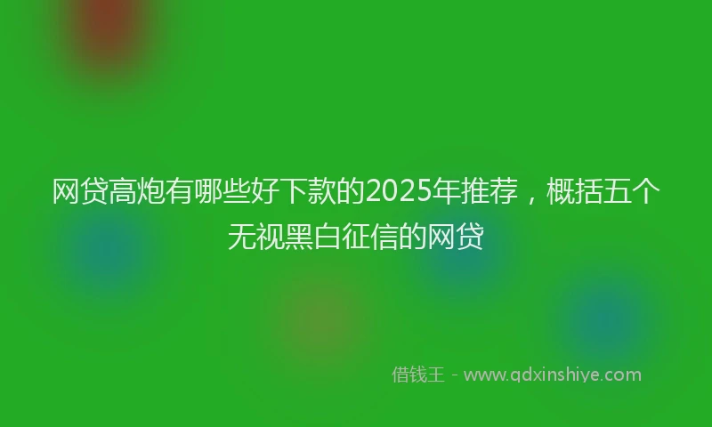 网贷高炮有哪些好下款的2025年推荐，概括五个无视黑白征信的网贷