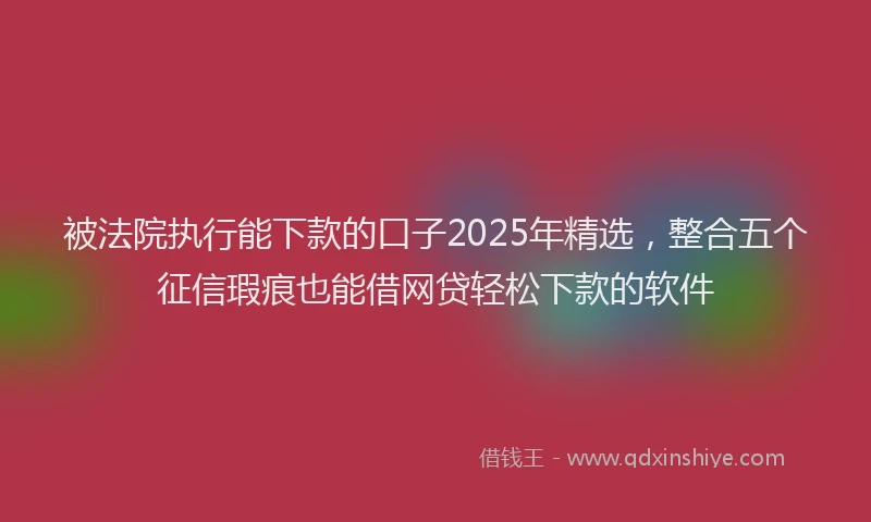 被法院执行能下款的口子2025年精选，整合五个征信瑕疵也能借网贷轻松下款的软件