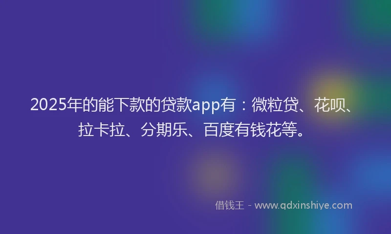 2025年的能下款的贷款app有：微粒贷、花呗、拉卡拉、分期乐、百度有钱花等。