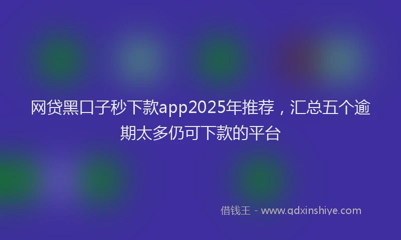 网贷黑口子秒下款app2025年推荐，汇总五个逾期太多仍可下款的平台