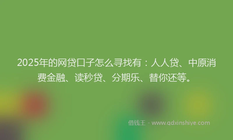 2025年的网贷口子怎么寻找有：人人贷、中原消费金融、读秒贷、分期乐、替你还等。