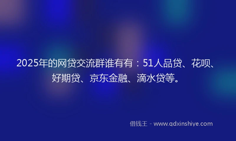 2025年的网贷交流群谁有有：51人品贷、花呗、好期贷、京东金融、滴水贷等。