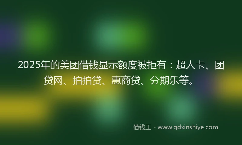 2025年的美团借钱显示额度被拒有：超人卡、团贷网、拍拍贷、惠商贷、分期乐等。