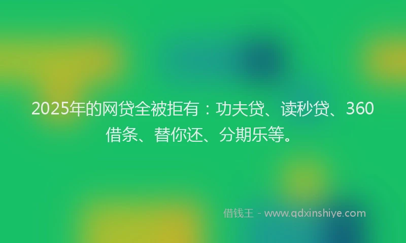 2025年的网贷全被拒有：功夫贷、读秒贷、360借条、替你还、分期乐等。