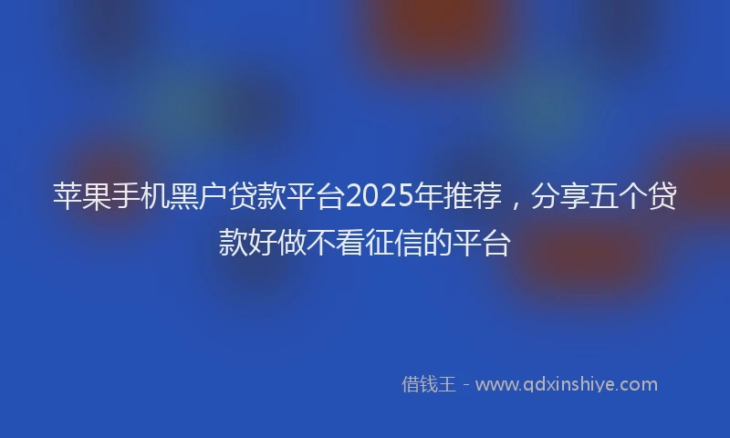 苹果手机黑户贷款平台2025年推荐，分享五个贷款好做不看征信的平台
