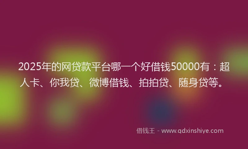 2025年的网贷款平台哪一个好借钱50000有：超人卡、你我贷、微博借钱、拍拍贷、随身贷等。
