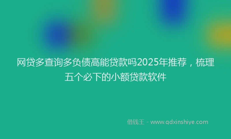 网贷多查询多负债高能贷款吗2025年推荐，梳理五个必下的小额贷款软件