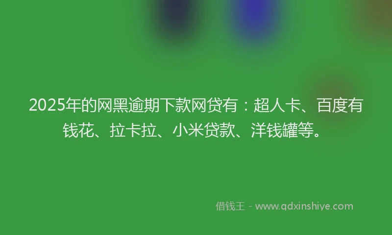 2025年的网黑逾期下款网贷有：超人卡、百度有钱花、拉卡拉、小米贷款、洋钱罐等。