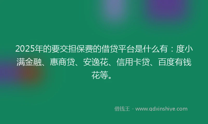2025年的要交担保费的借贷平台是什么有：度小满金融、惠商贷、安逸花、信用卡贷、百度有钱花等。