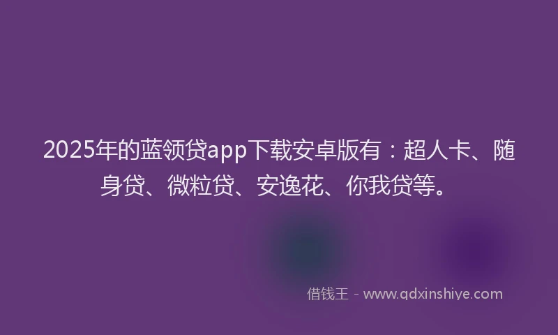 2025年的蓝领贷app下载安卓版有：超人卡、随身贷、微粒贷、安逸花、你我贷等。