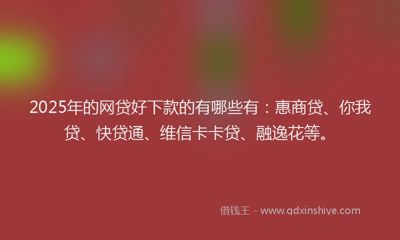 2025年的网贷好下款的有哪些有：惠商贷、你我贷、快贷通、维信卡卡贷、融逸花等。
