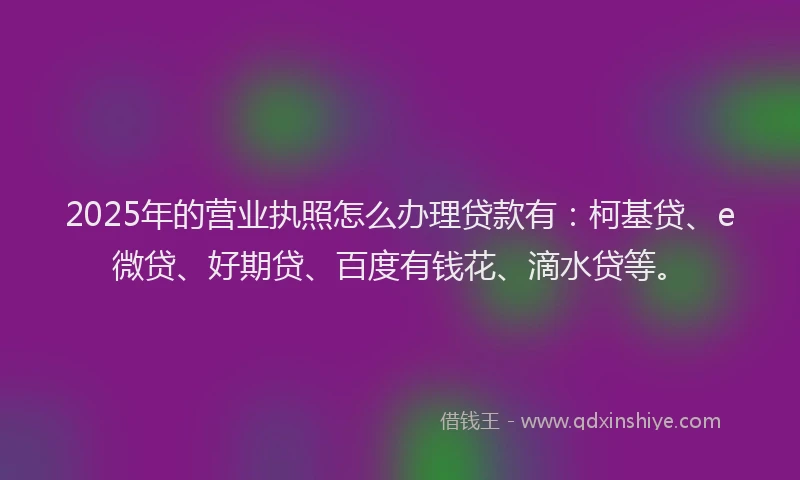 2025年的营业执照怎么办理贷款有：柯基贷、e微贷、好期贷、百度有钱花、滴水贷等。
