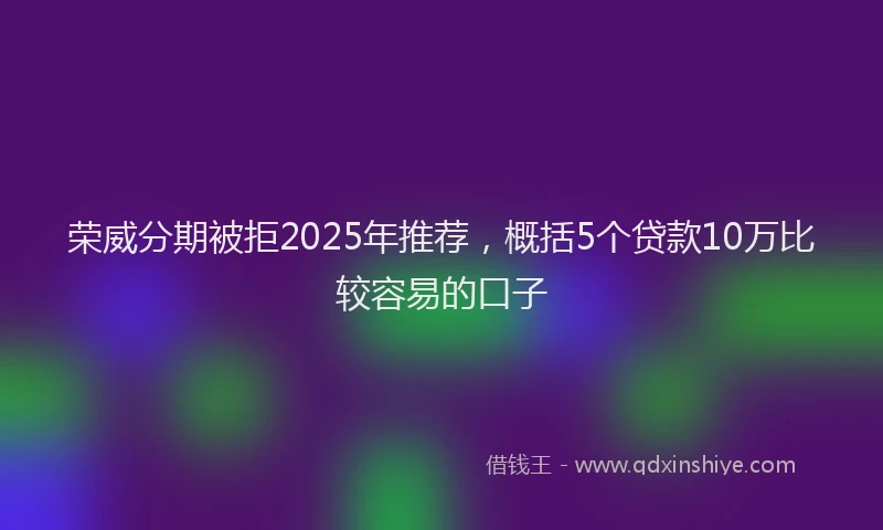 荣威分期被拒2025年推荐，概括5个贷款10万比较容易的口子