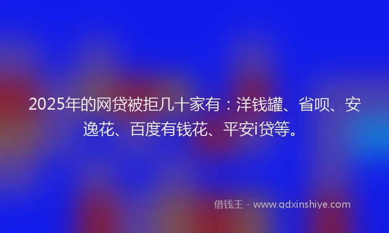 2025年的网贷被拒几十家有：洋钱罐、省呗、安逸花、百度有钱花、平安i贷等。