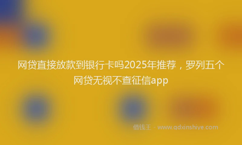 网贷直接放款到银行卡吗2025年推荐，罗列五个网贷无视不查征信app