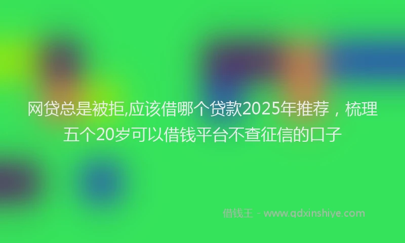 网贷总是被拒,应该借哪个贷款2025年推荐，梳理五个20岁可以借钱平台不查征信的口子