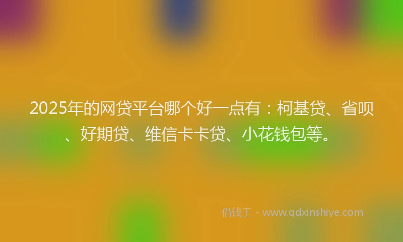2025年的网贷平台哪个好一点有：柯基贷、省呗、好期贷、维信卡卡贷、小花钱包等。