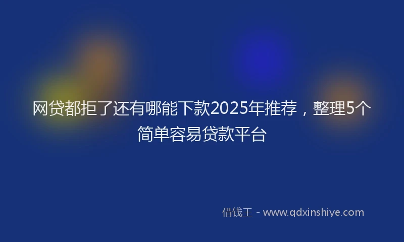 网贷都拒了还有哪能下款2025年推荐，整理5个简单容易贷款平台