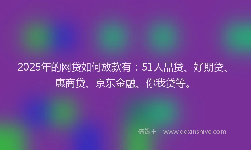 2025年的网贷如何放款有：51人品贷、好期贷、惠商贷、京东金融、你我贷等。