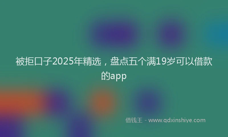 被拒口子2025年精选，盘点五个满19岁可以借款的app