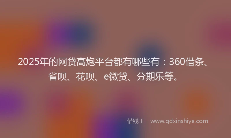2025年的网贷高炮平台都有哪些有：360借条、省呗、花呗、e微贷、分期乐等。