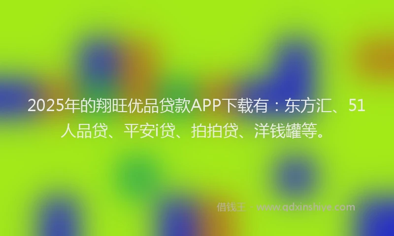 2025年的翔旺优品贷款APP下载有：东方汇、51人品贷、平安i贷、拍拍贷、洋钱罐等。