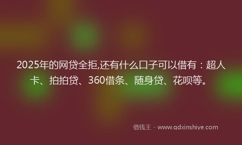 2025年的网贷全拒,还有什么口子可以借有：超人卡、拍拍贷、360借条、随身贷、花呗等。