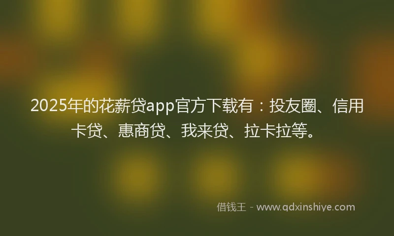 2025年的花薪贷app官方下载有：投友圈、信用卡贷、惠商贷、我来贷、拉卡拉等。