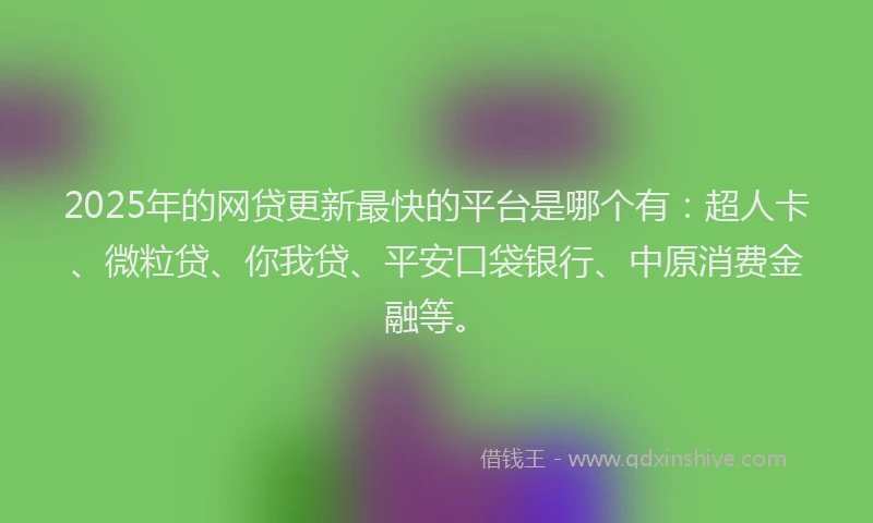 2025年的网贷更新最快的平台是哪个有：超人卡、微粒贷、你我贷、平安口袋银行、中原消费金融等。