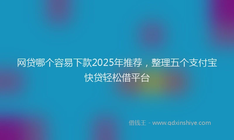 网贷哪个容易下款2025年推荐，整理五个支付宝快贷轻松借平台