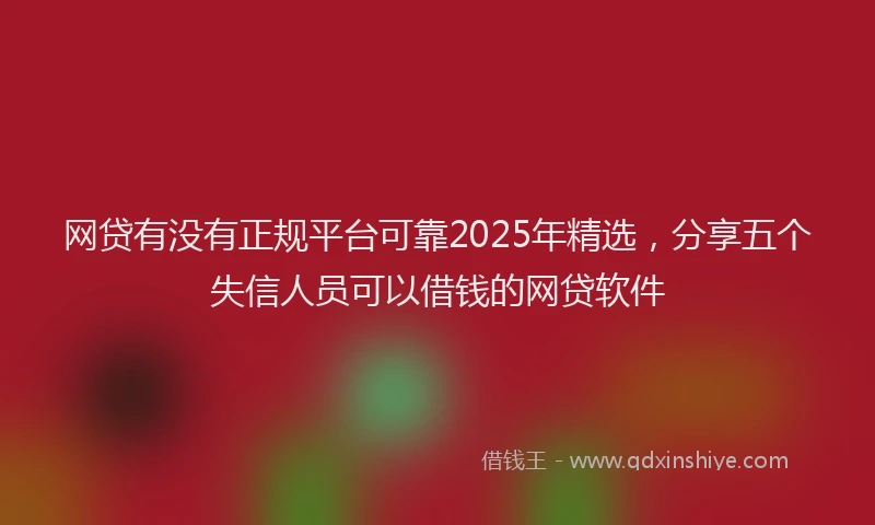 网贷有没有正规平台可靠2025年精选，分享五个失信人员可以借钱的网贷软件