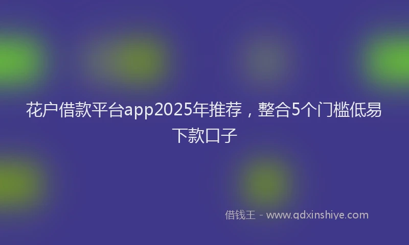 花户借款平台app2025年推荐，整合5个门槛低易下款口子