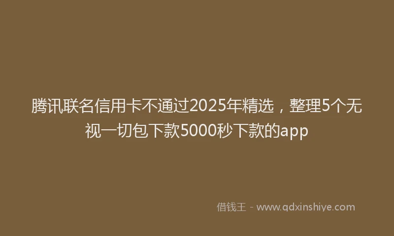 腾讯联名信用卡不通过2025年精选，整理5个无视一切包下款5000秒下款的app
