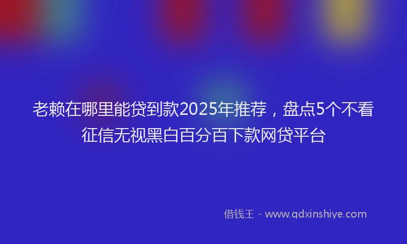 老赖在哪里能贷到款2025年推荐，盘点5个不看征信无视黑白百分百下款网贷平台