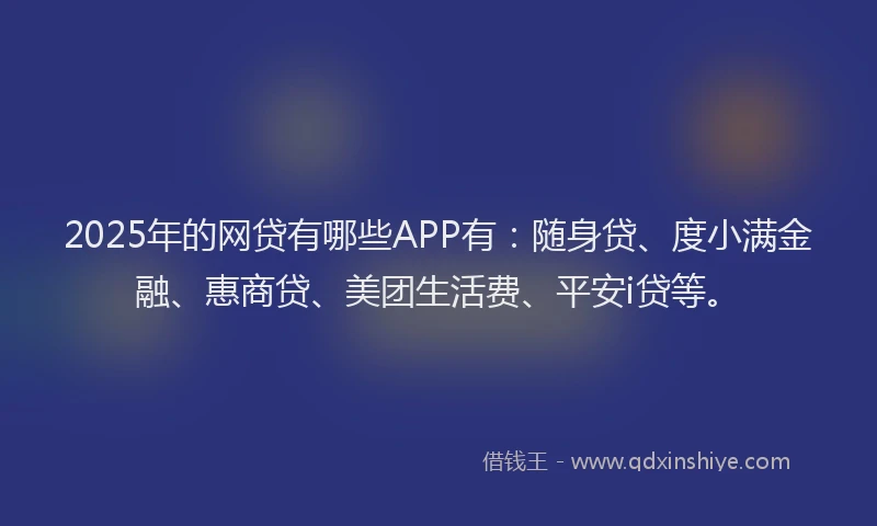 2025年的网贷有哪些APP有：随身贷、度小满金融、惠商贷、美团生活费、平安i贷等。