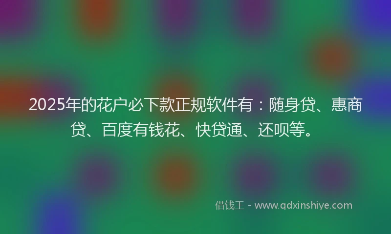 2025年的花户必下款正规软件有：随身贷、惠商贷、百度有钱花、快贷通、还呗等。