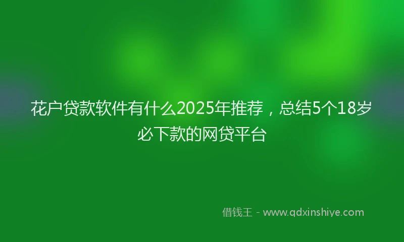 花户贷款软件有什么2025年推荐，总结5个18岁必下款的网贷平台
