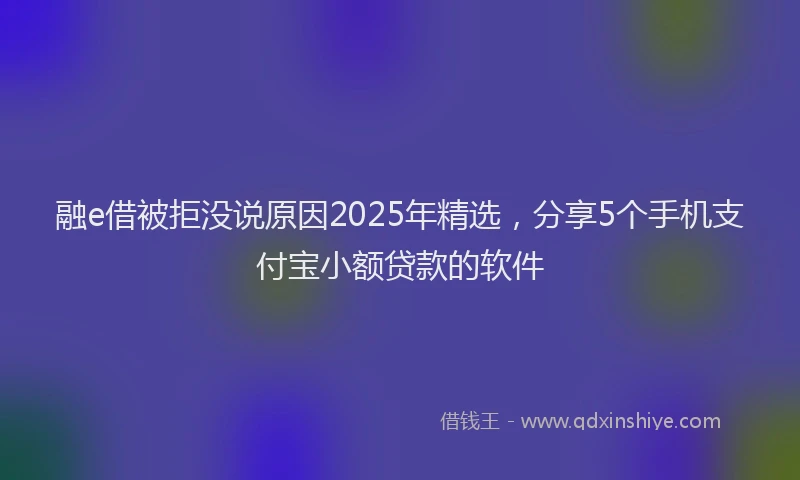 融e借被拒没说原因2025年精选，分享5个手机支付宝小额贷款的软件