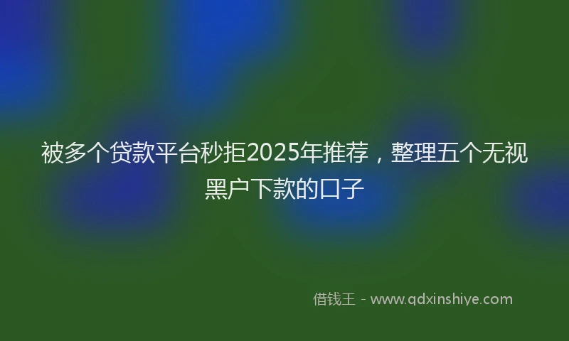 被多个贷款平台秒拒2025年推荐，整理五个无视黑户下款的口子