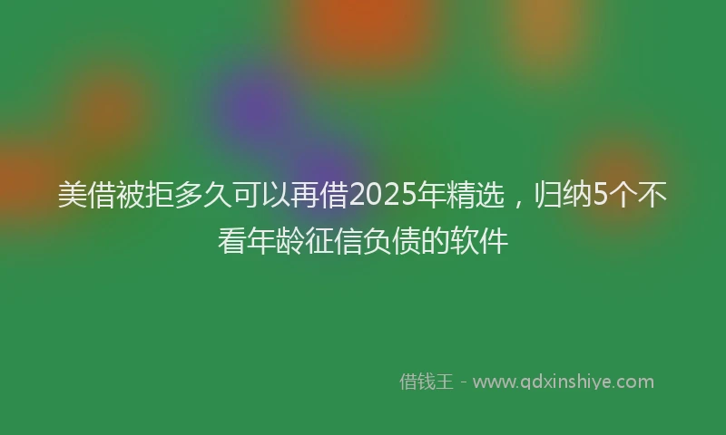 美借被拒多久可以再借2025年精选，归纳5个不看年龄征信负债的软件