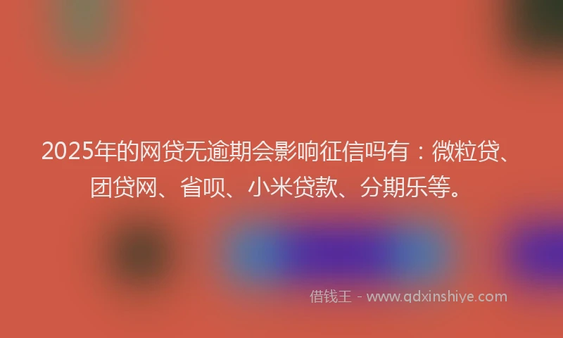 2025年的网贷无逾期会影响征信吗有：微粒贷、团贷网、省呗、小米贷款、分期乐等。