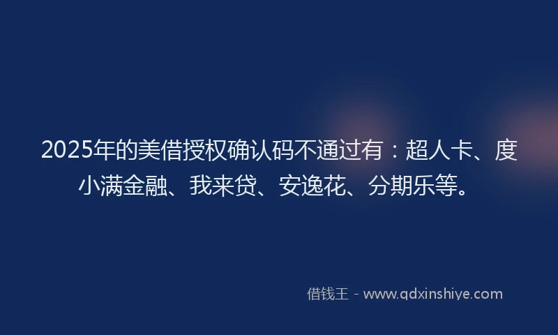 2025年的美借授权确认码不通过有：超人卡、度小满金融、我来贷、安逸花、分期乐等。